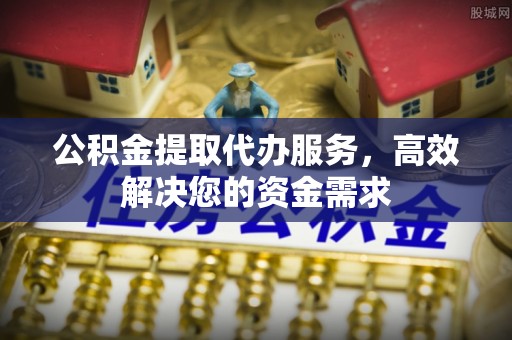 闽侯公积金提取代办服务，高效解决您的资金需求