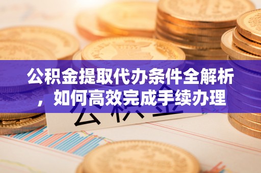 闽侯公积金提取代办条件全解析，如何高效完成手续办理