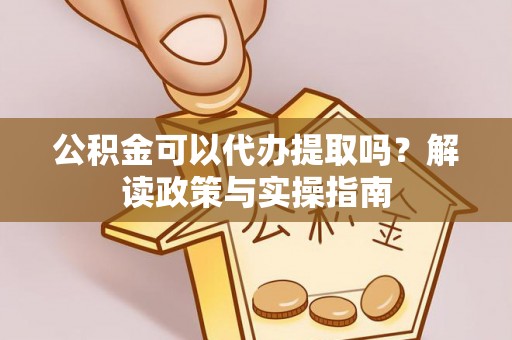 闽侯公积金可以代办提取吗？解读政策与实操指南