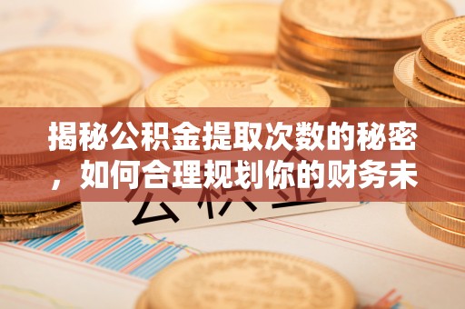 闽侯揭秘公积金提取次数的秘密，如何合理规划你的财务未来