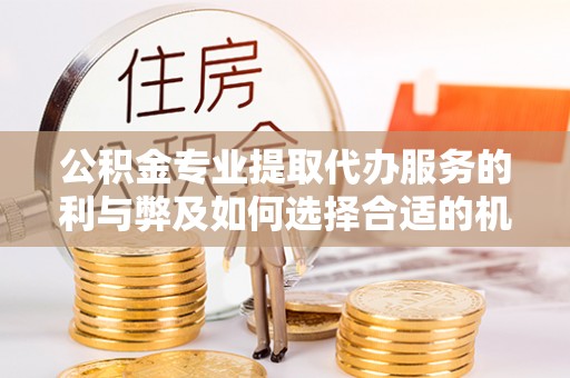 闽侯公积金专业提取代办服务的利与弊及如何选择合适的机构