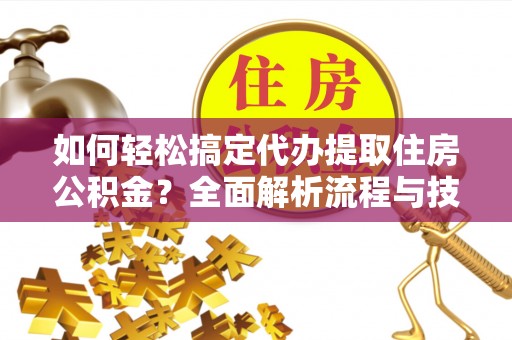 闽侯如何轻松搞定代办提取住房公积金？全面解析流程与技巧