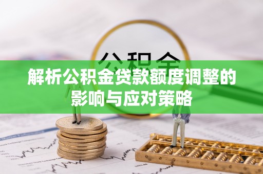 闽侯解析公积金贷款额度调整的影响与应对策略