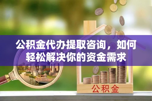 闽侯公积金代办提取咨询，如何轻松解决你的资金需求