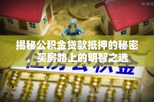 闽侯揭秘公积金贷款抵押的秘密，买房路上的明智之选