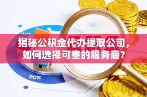 闽侯揭秘公积金代办提取公司，如何选择可靠的服务商？