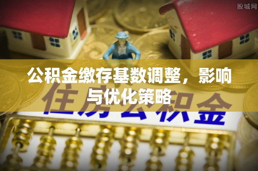 闽侯公积金缴存基数调整，影响与优化策略