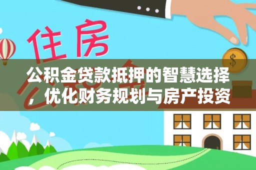 闽侯公积金贷款抵押的智慧选择，优化财务规划与房产投资