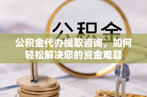 闽侯公积金代办提取咨询，如何轻松解决您的资金难题