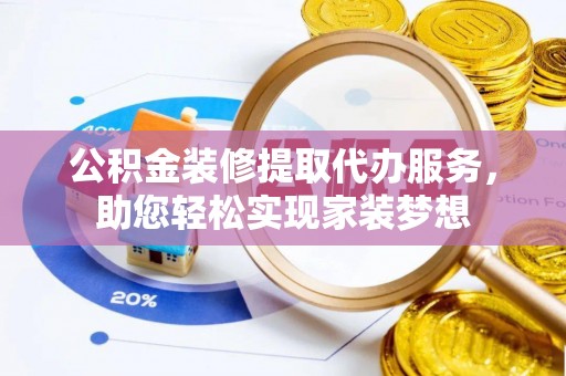 闽侯公积金装修提取代办服务，助您轻松实现家装梦想