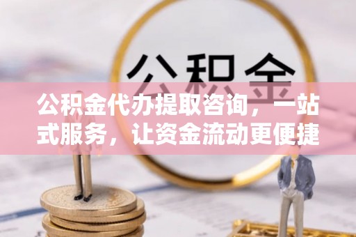闽侯公积金代办提取咨询，一站式服务，让资金流动更便捷