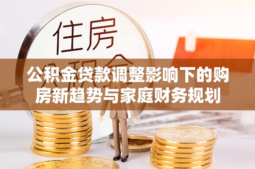 闽侯公积金贷款调整影响下的购房新趋势与家庭财务规划
