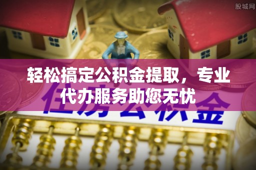 闽侯轻松搞定公积金提取，专业代办服务助您无忧