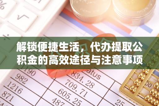 闽侯解锁便捷生活，代办提取公积金的高效途径与注意事项