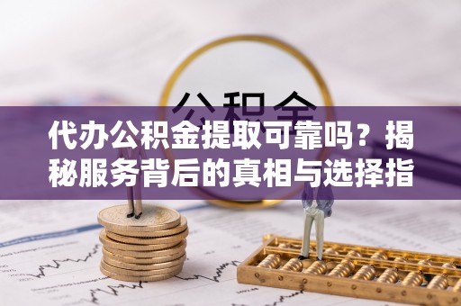闽侯代办公积金提取可靠吗？揭秘服务背后的真相与选择指南
