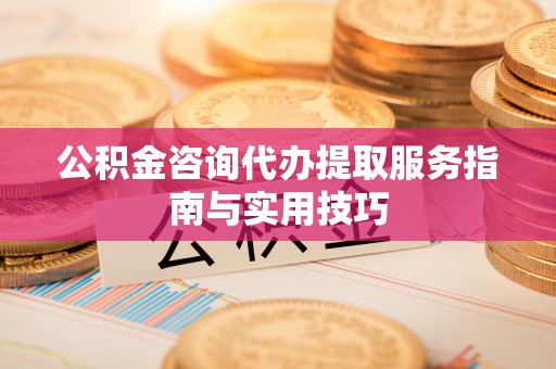 闽侯公积金咨询代办提取服务指南与实用技巧