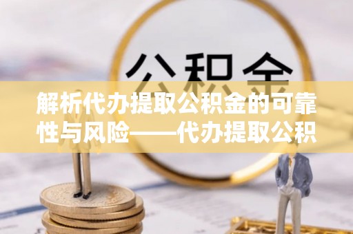 闽侯解析代办提取公积金的可靠性与风险——代办提取公积金靠谱吗