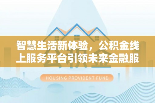 闽侯智慧生活新体验，公积金线上服务平台引领未来金融服务