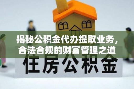 闽侯揭秘公积金代办提取业务，合法合规的财富管理之道