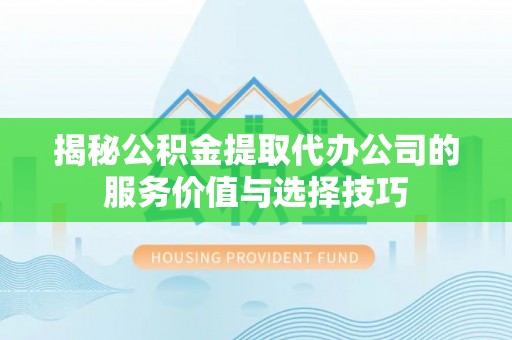 闽侯揭秘公积金提取代办公司的服务价值与选择技巧