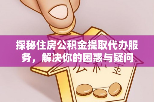 闽侯探秘住房公积金提取代办服务，解决你的困惑与疑问