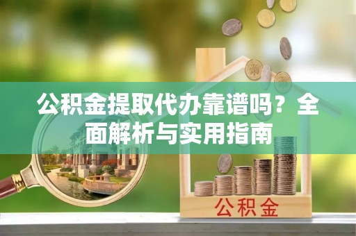 闽侯公积金提取代办靠谱吗？全面解析与实用指南