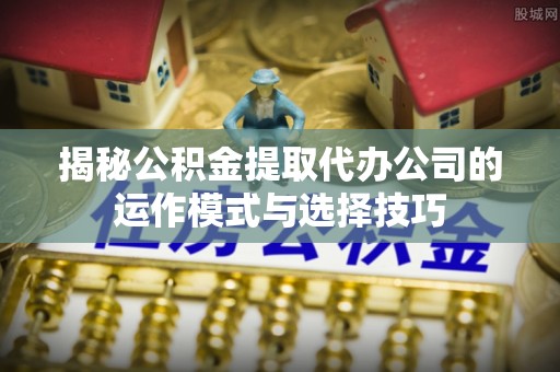 闽侯揭秘公积金提取代办公司的运作模式与选择技巧