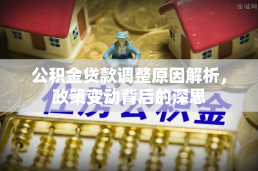 闽侯公积金贷款调整原因解析，政策变动背后的深思
