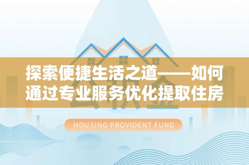闽侯探索便捷生活之道——如何通过专业服务优化提取住房公积金代办体验