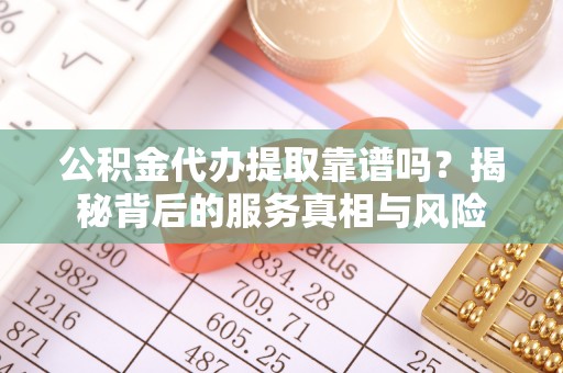 闽侯公积金代办提取靠谱吗？揭秘背后的服务真相与风险