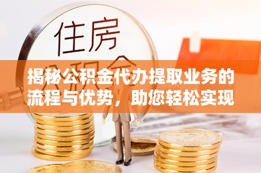 闽侯揭秘公积金代办提取业务的流程与优势，助您轻松实现资金利用最大化