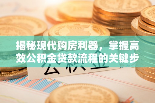 闽侯揭秘现代购房利器，掌握高效公积金贷款流程的关键步骤