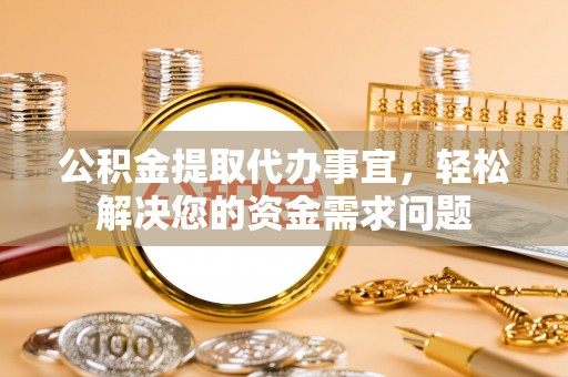 闽侯公积金提取代办事宜，轻松解决您的资金需求问题