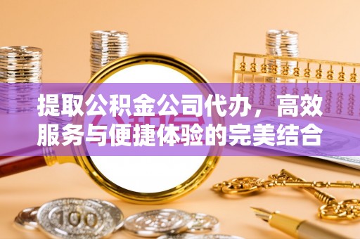 闽侯提取公积金公司代办，高效服务与便捷体验的完美结合