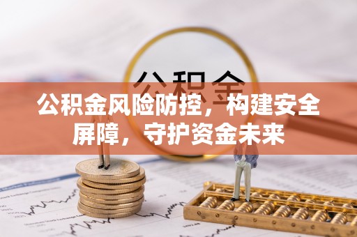 闽侯公积金风险防控，构建安全屏障，守护资金未来