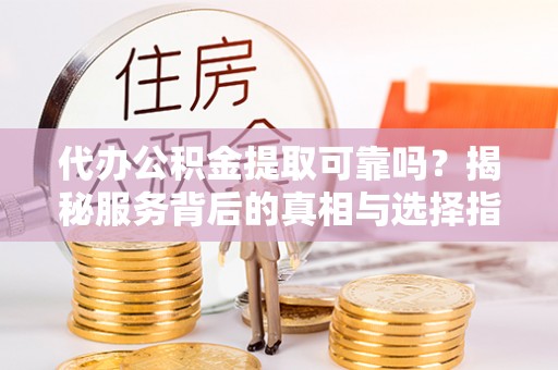 闽侯代办公积金提取可靠吗？揭秘服务背后的真相与选择指南