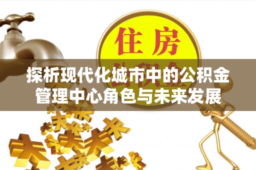 闽侯探析现代化城市中的公积金管理中心角色与未来发展