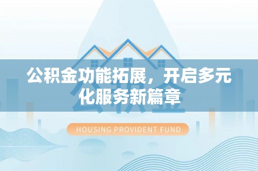 闽侯公积金功能拓展，开启多元化服务新篇章