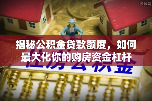 闽侯揭秘公积金贷款额度，如何最大化你的购房资金杠杆