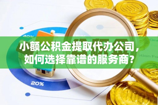 闽侯小额公积金提取代办公司，如何选择靠谱的服务商？