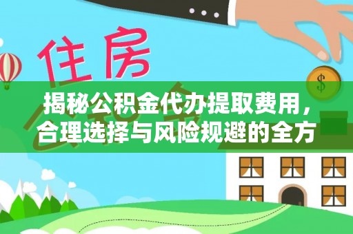 闽侯揭秘公积金代办提取费用，合理选择与风险规避的全方位解析