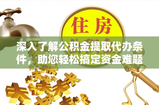 闽侯深入了解公积金提取代办条件，助您轻松搞定资金难题