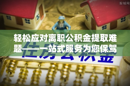 闽侯轻松应对离职公积金提取难题——一站式服务为您保驾护航