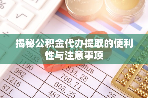 闽侯揭秘公积金代办提取的便利性与注意事项