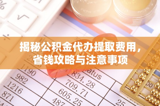 闽侯揭秘公积金代办提取费用，省钱攻略与注意事项