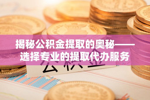闽侯揭秘公积金提取的奥秘——选择专业的提取代办服务