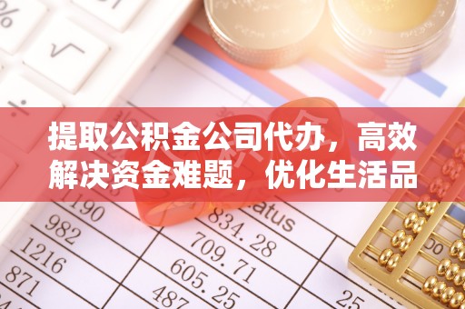 闽侯提取公积金公司代办，高效解决资金难题，优化生活品质