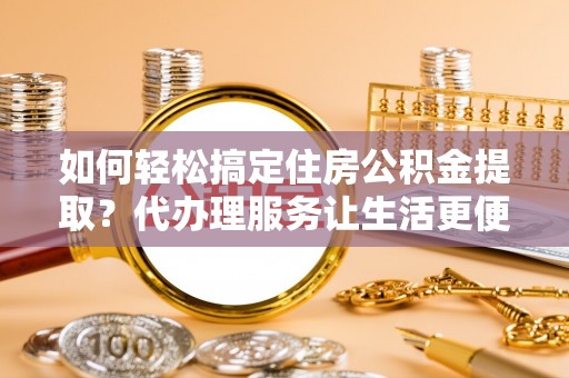 闽侯如何轻松搞定住房公积金提取？代办理服务让生活更便捷！