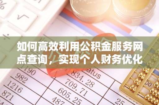 闽侯如何高效利用公积金服务网点查询，实现个人财务优化