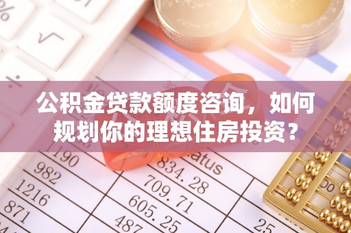 闽侯公积金贷款额度咨询，如何规划你的理想住房投资？